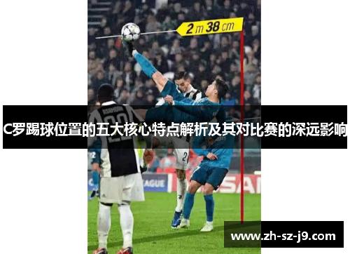 C罗踢球位置的五大核心特点解析及其对比赛的深远影响 C罗踢球位置的五大核心特点解析及其对比赛的深远影响