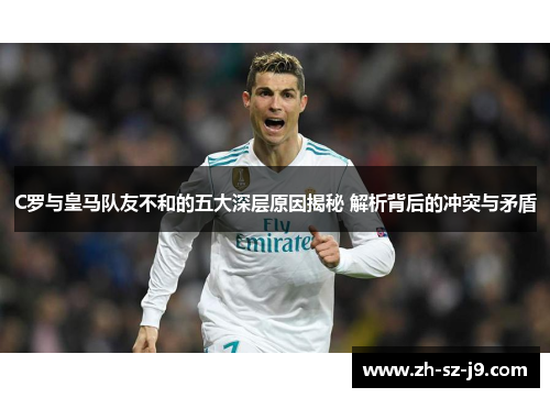 C罗与皇马队友不和的五大深层原因揭秘 解析背后的冲突与矛盾 C罗与皇马队友不和的五大深层原因揭秘 解析背后的冲突与矛盾
