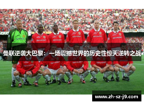 曼联逆袭大巴黎:一场震撼世界的历史性惊天逆转之战 曼联逆袭大巴黎:一场震撼世界的历史性惊天逆转之战