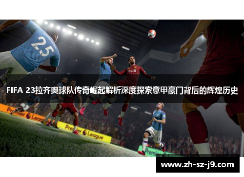 FIFA 23拉齐奥球队传奇崛起解析深度探索意甲豪门背后的辉煌历史