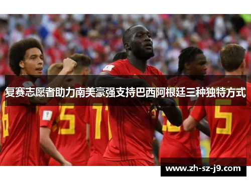 复赛志愿者助力南美豪强支持巴西阿根廷三种独特方式 复赛志愿者助力南美豪强支持巴西阿根廷三种独特方式