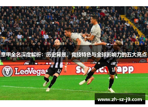 意甲全名深度解析:历史背景、竞技特色与全球影响力的五大亮点 意甲全名深度解析:历史背景、竞技特色与全球影响力的五大亮点