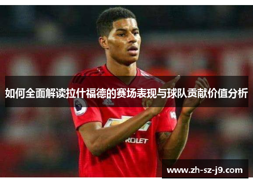 如何全面解读拉什福德的赛场表现与球队贡献价值分析