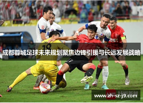 成都蓉城足球未来规划聚焦边锋引援与长远发展战略