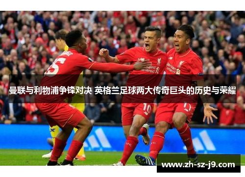 曼联与利物浦争锋对决 英格兰足球两大传奇巨头的历史与荣耀