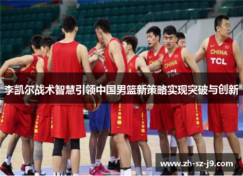李凯尔战术智慧引领中国男篮新策略实现突破与创新