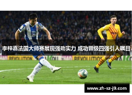李梓嘉法国大师赛展现强劲实力 成功晋级四强引人瞩目
