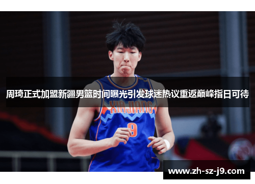 周琦正式加盟新疆男篮时间曝光引发球迷热议重返巅峰指日可待