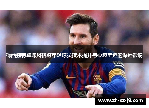 梅西独特踢球风格对年轻球员技术提升与心态塑造的深远影响