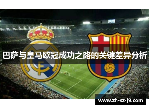 巴萨与皇马欧冠成功之路的关键差异分析