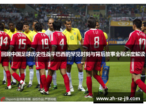 回顾中国足球历史性战平巴西的罕见时刻与背后故事全程深度解读 回顾中国足球历史性战平巴西的罕见时刻与背后故事全程深度解读
