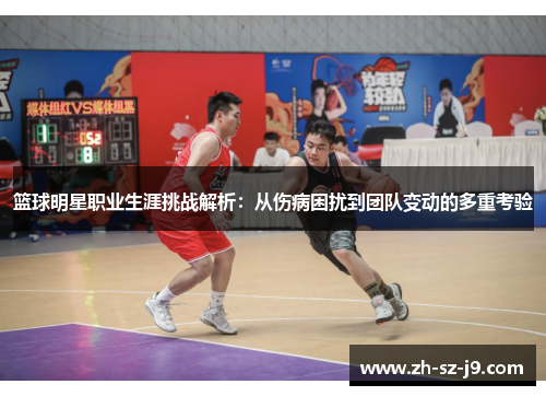 篮球明星职业生涯挑战解析：从伤病困扰到团队变动的多重考验