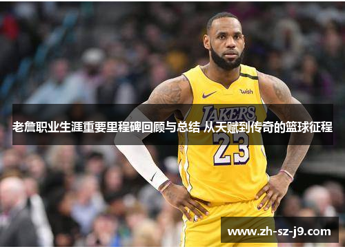 老詹职业生涯重要里程碑回顾与总结 从天赋到传奇的篮球征程