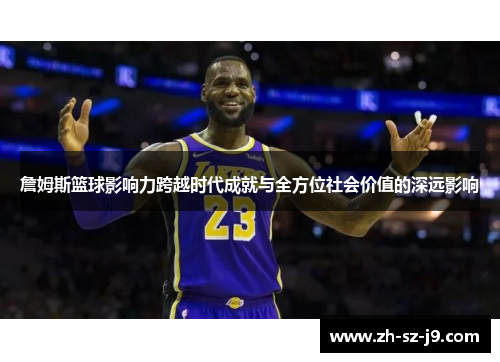 詹姆斯篮球影响力跨越时代成就与全方位社会价值的深远影响