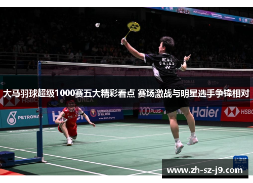 大马羽球超级1000赛五大精彩看点 赛场激战与明星选手争锋相对