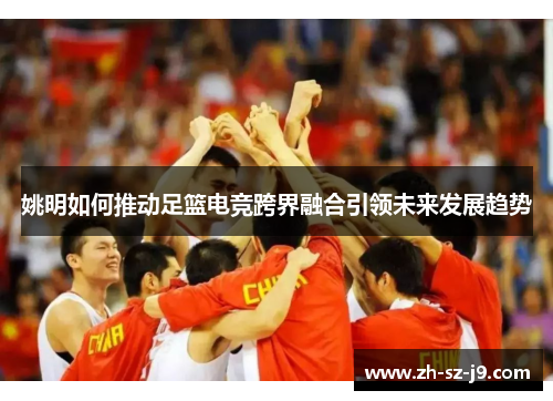 姚明如何推动足篮电竞跨界融合引领未来发展趋势