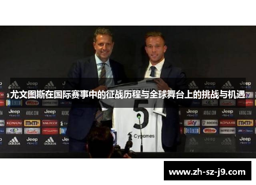 尤文图斯在国际赛事中的征战历程与全球舞台上的挑战与机遇
