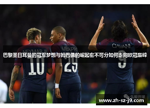 巴黎圣日耳曼的冠军梦想与姆巴佩的崛起密不可分如何走向欧冠巅峰