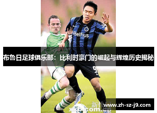 布鲁日足球俱乐部：比利时豪门的崛起与辉煌历史揭秘