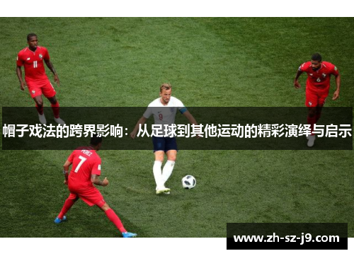 帽子戏法的跨界影响：从足球到其他运动的精彩演绎与启示