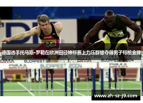 德国选手托马斯·罗勒在欧洲田径锦标赛上力压群雄夺得男子标枪金牌
