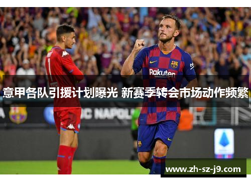 意甲各队引援计划曝光 新赛季转会市场动作频繁