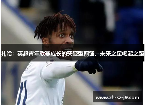 扎哈：英超青年联赛成长的突破型前锋，未来之星崛起之路