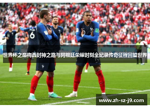 世界杯之巅梅西封神之路与阿根廷荣耀时刻全纪录传奇征程回望世界