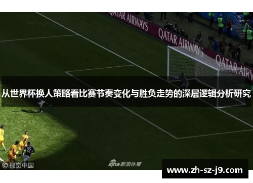 从世界杯换人策略看比赛节奏变化与胜负走势的深层逻辑分析研究
