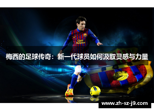 梅西的足球传奇：新一代球员如何汲取灵感与力量