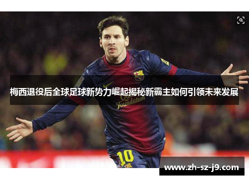 梅西退役后全球足球新势力崛起揭秘新霸主如何引领未来发展