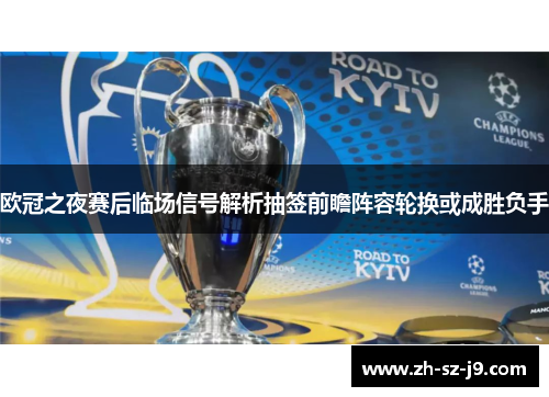 欧冠之夜赛后临场信号解析抽签前瞻阵容轮换或成胜负手