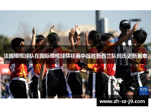 法国橄榄球队在国际橄榄球锦标赛中战胜新西兰队创历史新篇章