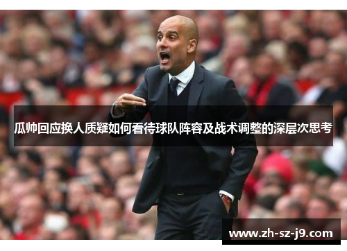 瓜帅回应换人质疑如何看待球队阵容及战术调整的深层次思考