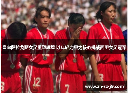 皇家萨拉戈萨女足重塑辉煌 以年轻力量为核心挑战西甲女足冠军