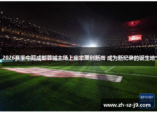 2026赛季中超成都蓉城主场上座率屡创新高 成为新纪录的诞生地