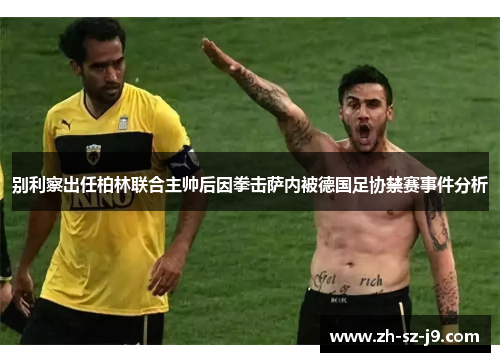 别利察出任柏林联合主帅后因拳击萨内被德国足协禁赛事件分析