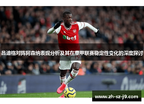 吕迪格对阵阿森纳表现分析及其在意甲联赛稳定性变化的深度探讨
