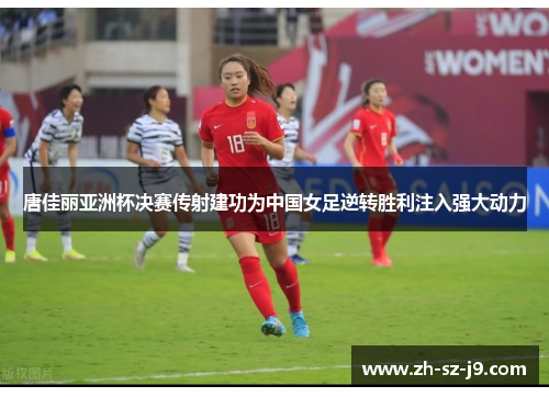 唐佳丽亚洲杯决赛传射建功为中国女足逆转胜利注入强大动力