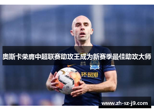 奥斯卡荣膺中超联赛助攻王成为新赛季最佳助攻大师
