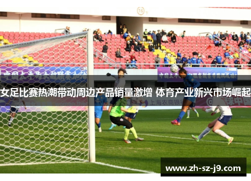 女足比赛热潮带动周边产品销量激增 体育产业新兴市场崛起