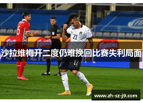 沙拉维梅开二度仍难挽回比赛失利局面