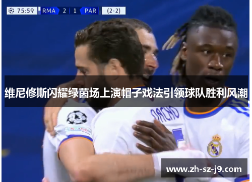 维尼修斯闪耀绿茵场上演帽子戏法引领球队胜利风潮