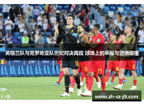 英格兰队与克罗地亚队世纪对决再现 球场上的荣耀与激情碰撞