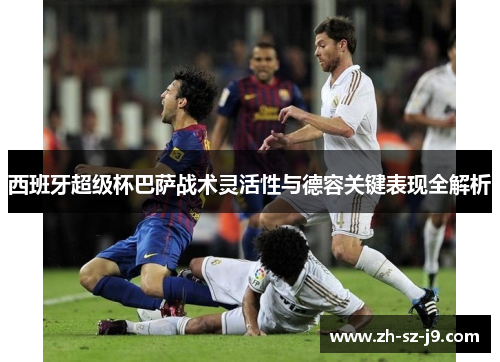 西班牙超级杯巴萨战术灵活性与德容关键表现全解析