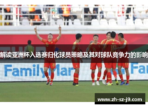 解读亚洲杯入选赛归化球员策略及其对球队竞争力的影响