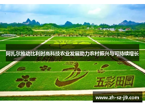 阿扎尔推动比利时高科技农业发展助力农村振兴与可持续增长 阿扎尔推动比利时高科技农业发展助力农村振兴与可持续增长