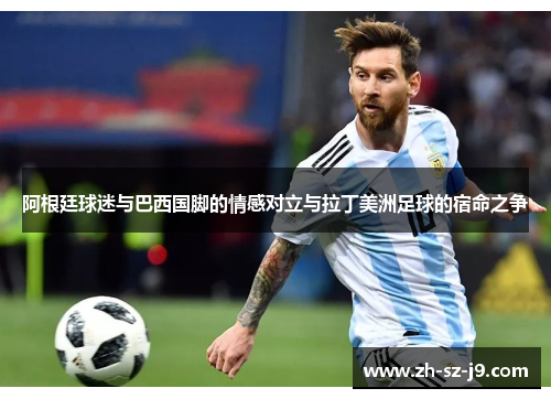 阿根廷球迷与巴西国脚的情感对立与拉丁美洲足球的宿命之争