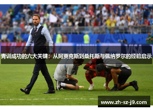 青训成功的六大关键:从阿贾克斯到桑托斯与佩纳罗尔的经验启示 青训成功的六大关键:从阿贾克斯到桑托斯与佩纳罗尔的经验启示