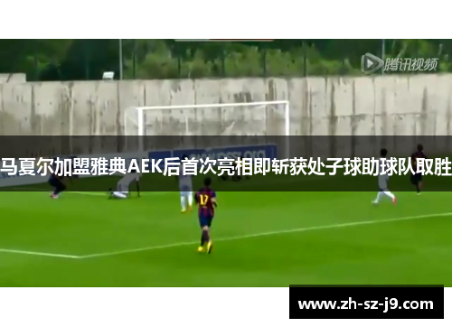 马夏尔加盟雅典AEK后首次亮相即斩获处子球助球队取胜